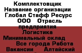 Комплектовщик › Название организации ­ Глобал Стафф Ресурс, ООО › Отрасль предприятия ­ Логистика › Минимальный оклад ­ 28 000 - Все города Работа » Вакансии   . Алтайский край,Алейск г.